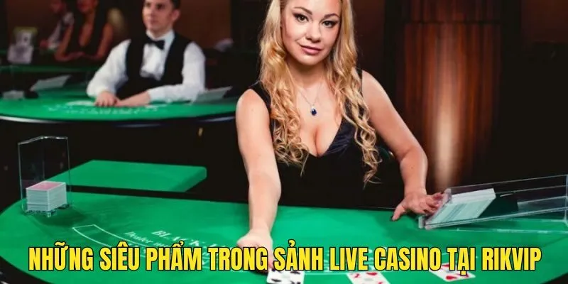 Live Casino - Trải Nghiệm Sảnh Cược Gay Cấn Hàng Đầu RIKVIP